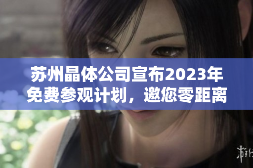 苏州晶体公司宣布2023年免费参观计划，邀您零距离感受晶体工艺创新