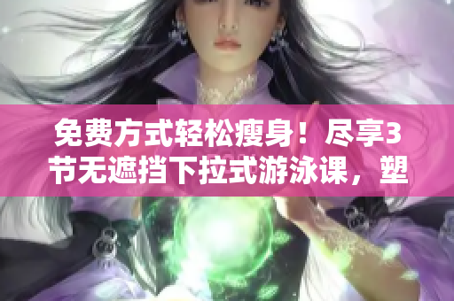 免费方式轻松瘦身！尽享3节无遮挡下拉式游泳课，塑造完美体态