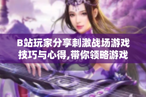 B站玩家分享刺激战场游戏技巧与心得,带你领略游戏乐趣