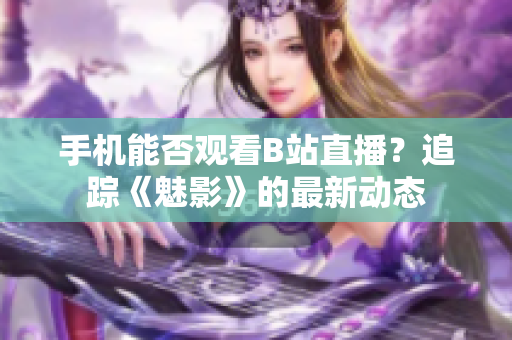 手机能否观看B站直播？追踪《魅影》的最新动态
