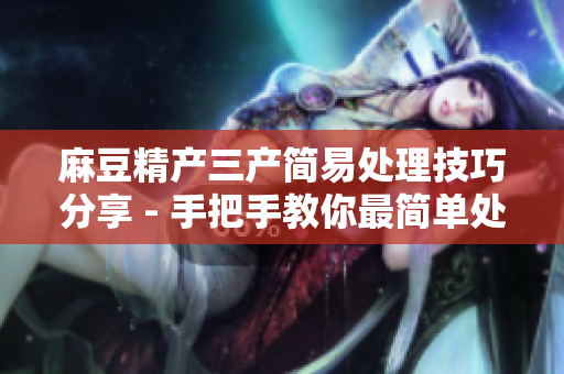 麻豆精产三产简易处理技巧分享 - 手把手教你最简单处理方法