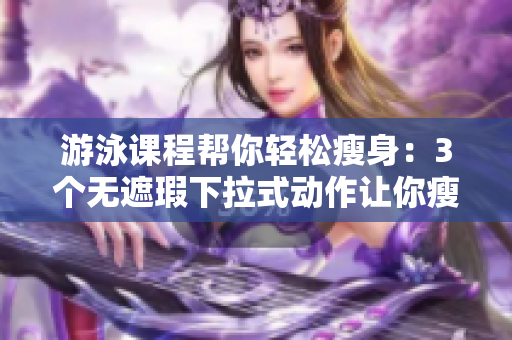 游泳课程帮你轻松瘦身：3个无遮瑕下拉式动作让你瘦身不费力!