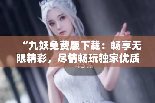 “九妖免费版下载：畅享无限精彩，尽情畅玩独家优质游戏！”