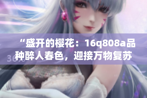 “盛开的樱花：16q808a品种醉人春色，迎接万物复苏的季节”