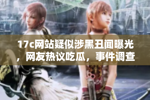 17c网站疑似涉黑丑闻曝光，网友热议吃瓜，事件调查仍在进行