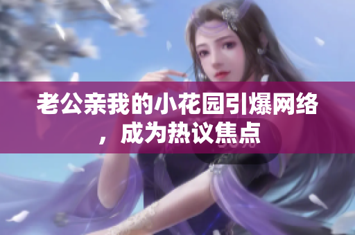 老公亲我的小花园引爆网络，成为热议焦点