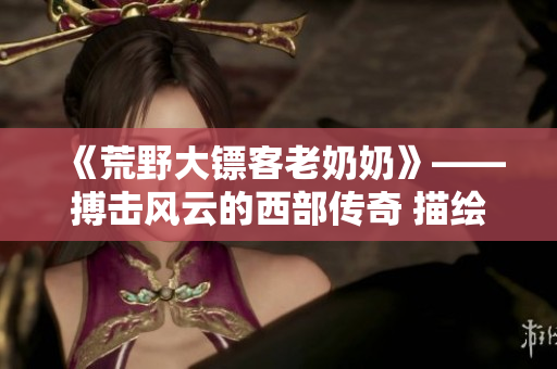 《荒野大镖客老奶奶》——搏击风云的西部传奇 描绘了一位勇敢老奶奶的故事