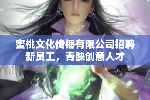 蜜桃文化传播有限公司招聘新员工，青睐创意人才
