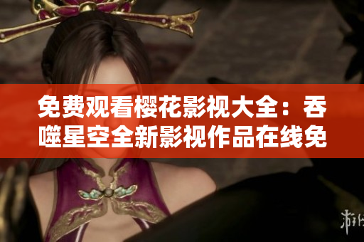免费观看樱花影视大全：吞噬星空全新影视作品在线免费观看