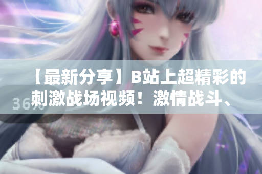 【最新分享】B站上超精彩的刺激战场视频！激情战斗、高能团队合作等你来体验，快来围观吧！