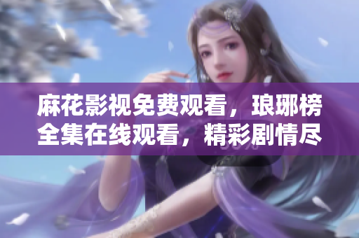 麻花影视免费观看，琅琊榜全集在线观看，精彩剧情尽在麻花影视！