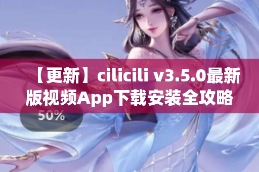 【更新】cilicili v3.5.0最新版视频App下载安装全攻略