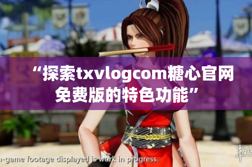 “探索txvlogcom糖心官网免费版的特色功能”