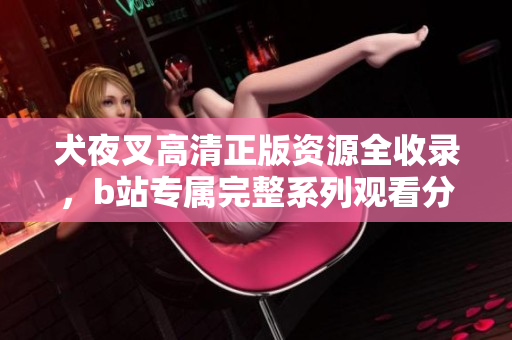 犬夜叉高清正版资源全收录，b站专属完整系列观看分享