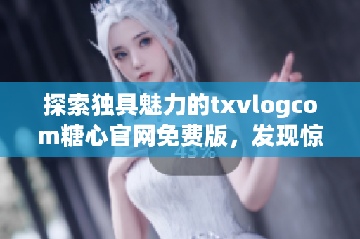 探索独具魅力的txvlogcom糖心官网免费版，发现惊喜亮点