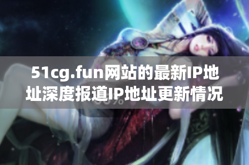 51cg.fun网站的最新IP地址深度报道IP地址更新情况汇总