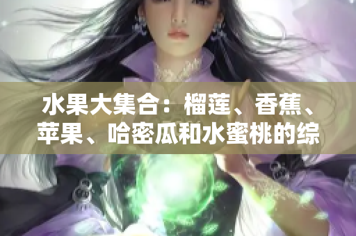 水果大集合：榴莲、香蕉、苹果、哈密瓜和水蜜桃的综合介绍