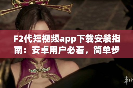 F2代短视频app下载安装指南：安卓用户必看，简单步骤一键完成
