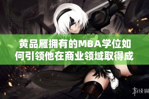 黄品雁拥有的MBA学位如何引领他在商业领域取得成功