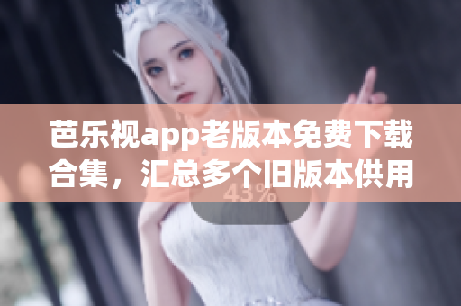 芭乐视app老版本免费下载合集，汇总多个旧版本供用户选择