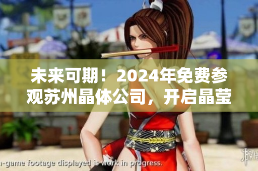 未来可期！2024年免费参观苏州晶体公司，开启晶莹璀璨之旅