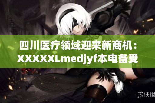 四川医疗领域迎来新商机：XXXXXLmedjyf本电备受瞩目