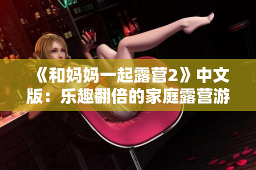 《和妈妈一起露营2》中文版：乐趣翻倍的家庭露营游戏