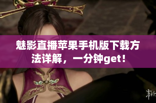 魅影直播苹果手机版下载方法详解，一分钟get！