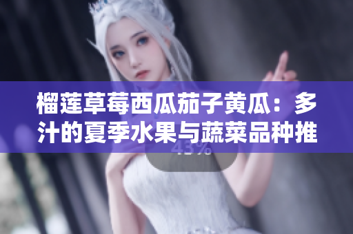 榴莲草莓西瓜茄子黄瓜：多汁的夏季水果与蔬菜品种推荐