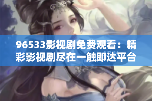 96533影视剧免费观看：精彩影视剧尽在一触即达平台