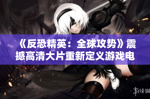 《反恐精英：全球攻势》震撼高清大片重新定义游戏电竞！