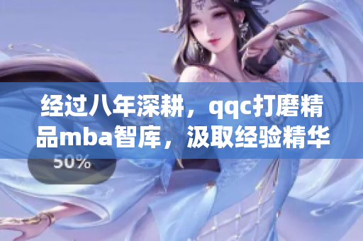经过八年深耕，qqc打磨精品mba智库，汲取经验精华，呈现出mba学习的最佳选择