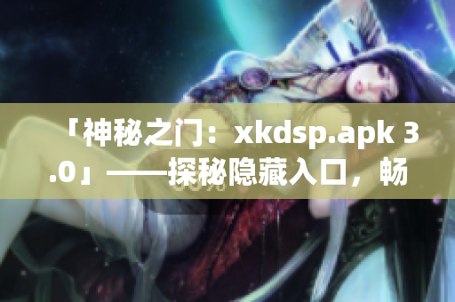 「神秘之门：xkdsp.apk 3.0」——探秘隐藏入口，畅享特色游戏