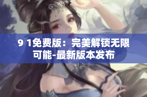 9 1免费版：完美解锁无限可能-最新版本发布