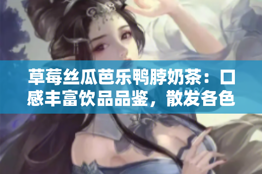 草莓丝瓜芭乐鸭脖奶茶：口感丰富饮品品鉴，散发各色美味风味