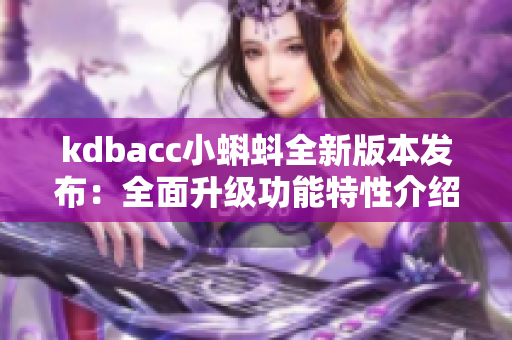 kdbacc小蝌蚪全新版本发布：全面升级功能特性介绍