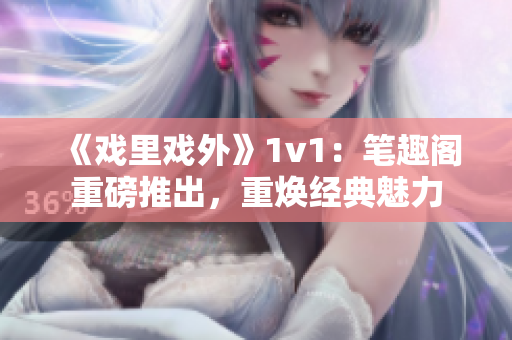 《戏里戏外》1v1：笔趣阁重磅推出，重焕经典魅力