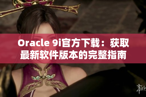 Oracle 9i官方下载：获取最新软件版本的完整指南