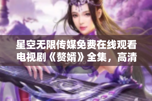 星空无限传媒免费在线观看电视剧《赘婿》全集，高清完整版播放推荐