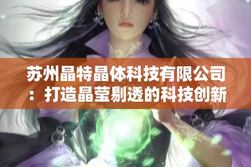 苏州晶特晶体科技有限公司：打造晶莹剔透的科技创新