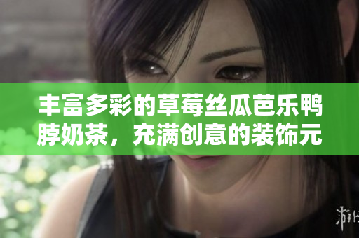 丰富多彩的草莓丝瓜芭乐鸭脖奶茶，充满创意的装饰元素焕发绚烂风采