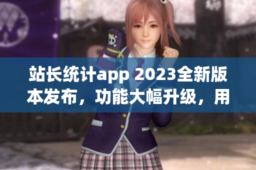 站长统计app 2023全新版本发布，功能大幅升级，用户体验再升级