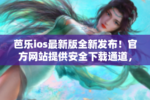 芭乐ios最新版全新发布！官方网站提供安全下载通道，快来体验最新功能！