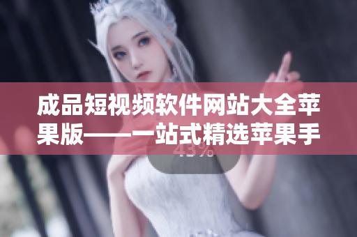 成品短视频软件网站大全苹果版——一站式精选苹果手机上的优质短视频制作工具推荐