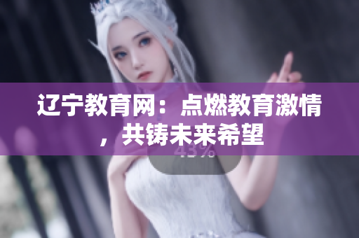 辽宁教育网：点燃教育激情，共铸未来希望