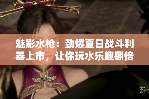 魅影水枪：劲爆夏日战斗利器上市，让你玩水乐趣翻倍