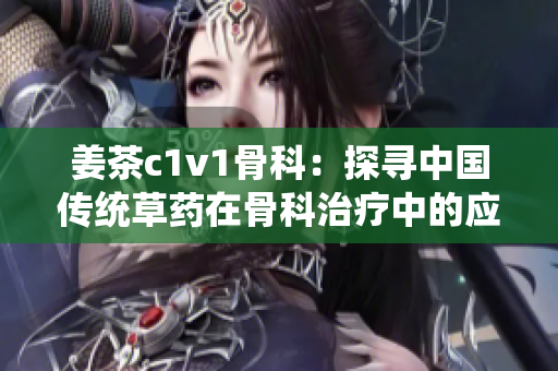 姜茶c1v1骨科：探寻中国传统草药在骨科治疗中的应用效果