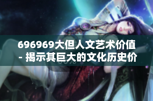 696969大但人文艺术价值 - 揭示其巨大的文化历史价值