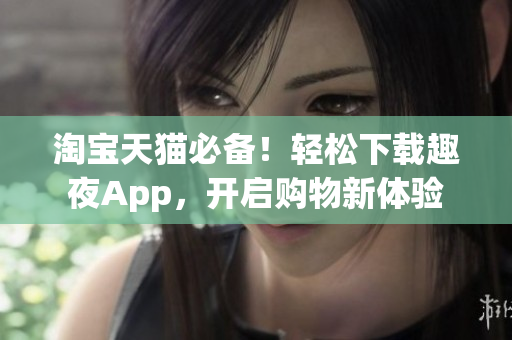 淘宝天猫必备！轻松下载趣夜App，开启购物新体验