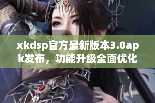 xkdsp官方最新版本3.0apk发布，功能升级全面优化